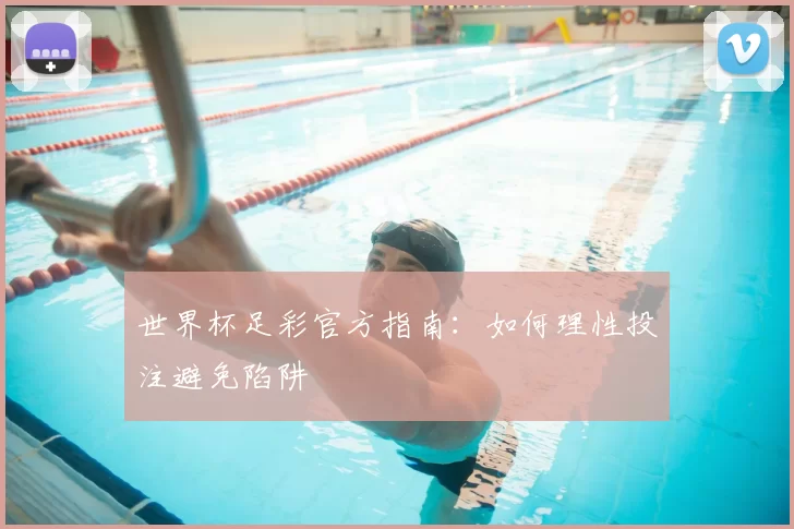 世界杯足彩官方指南:如何理性投注避免陷阱