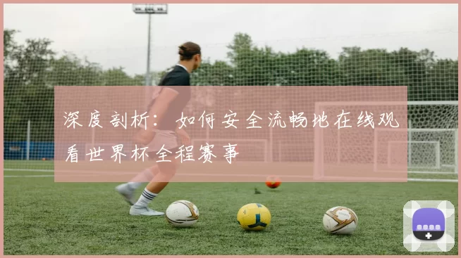 深度剖析:如何安全流畅地在线观看世界杯全程赛事