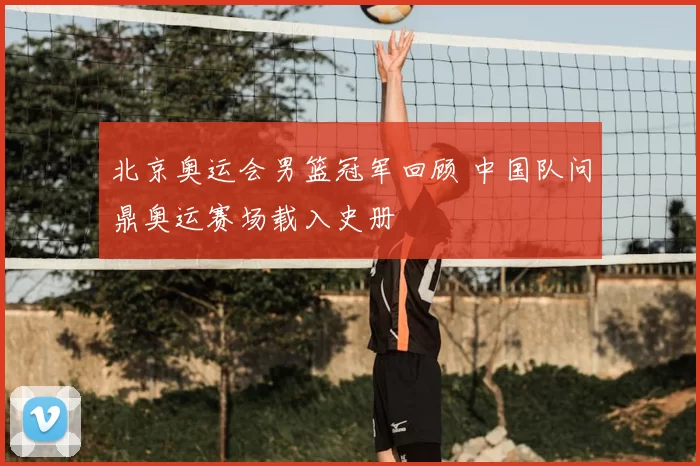 北京奥运会男篮冠军回顾 中国队问鼎奥运赛场载入史册