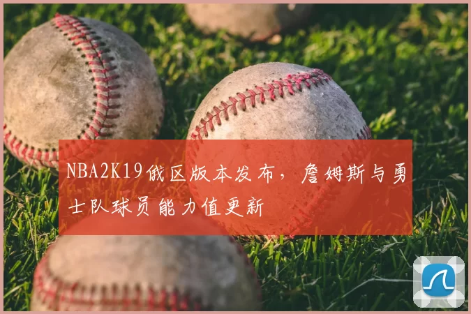 NBA2K19俄区版本发布，詹姆斯与勇士队球员能力值更新