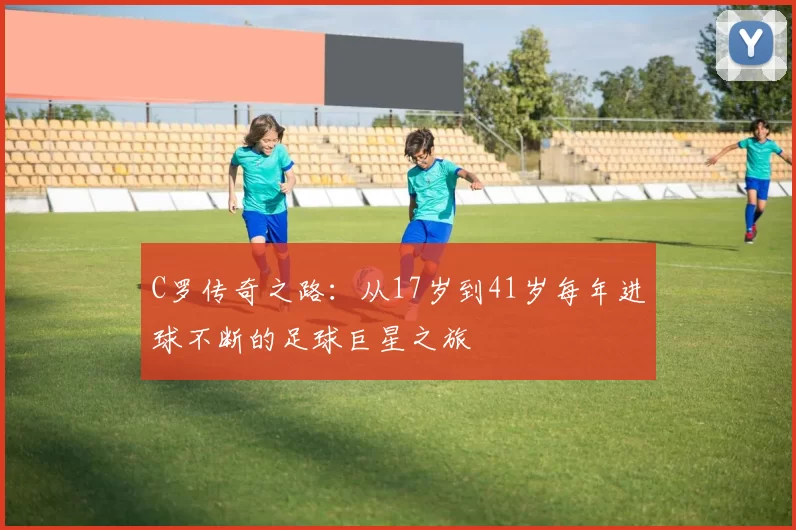 C罗传奇之路：从17岁到41岁每年进球不断的足球巨星之旅