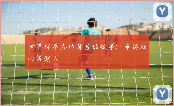 世界杯举办地背后的故事：专访核心策划人