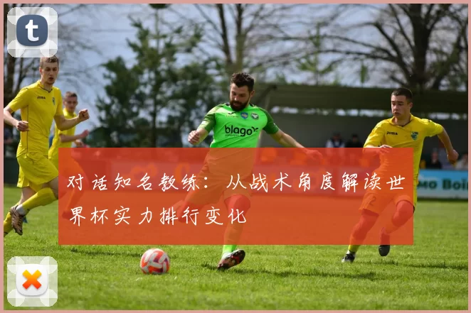 对话知名教练：从战术角度解读世界杯实力排行变化