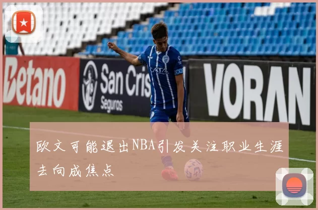 欧文可能退出NBA引发关注职业生涯去向成焦点