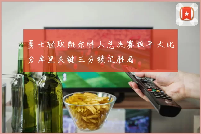 勇士轻取凯尔特人总决赛扳平大比分库里关键三分锁定胜局