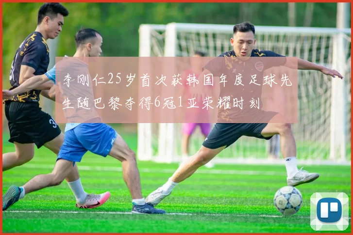 李刚仁25岁首次获韩国年度足球先生随巴黎夺得6冠1亚荣耀时刻