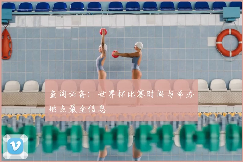 查询必备：世界杯比赛时间与举办地点最全信息