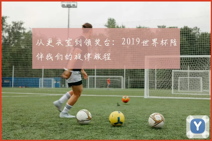 从更衣室到领奖台：2019世界杯陪伴我们的旋律旅程