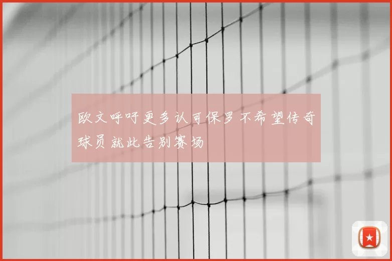 欧文呼吁更多认可保罗不希望传奇球员就此告别赛场