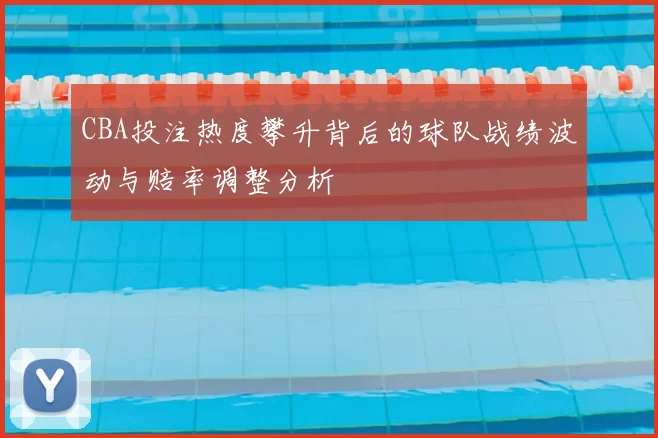 CBA投注热度攀升背后的球队战绩波动与赔率调整分析