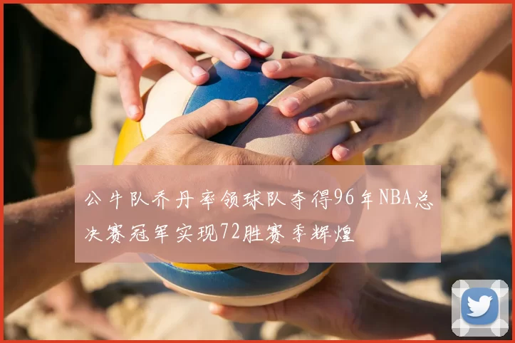 公牛队乔丹率领球队夺得96年NBA总决赛冠军实现72胜赛季辉煌