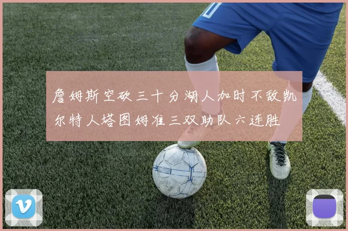 詹姆斯空砍三十分湖人加时不敌凯尔特人塔图姆准三双助队六连胜