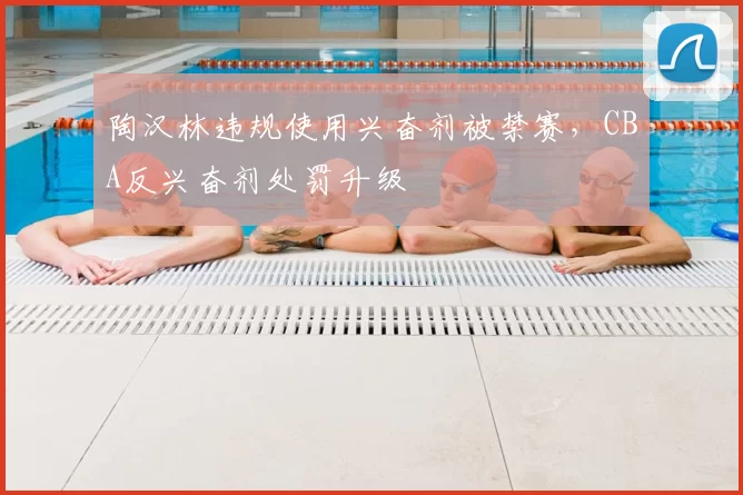 陶汉林违规使用兴奋剂被禁赛，CBA反兴奋剂处罚升级