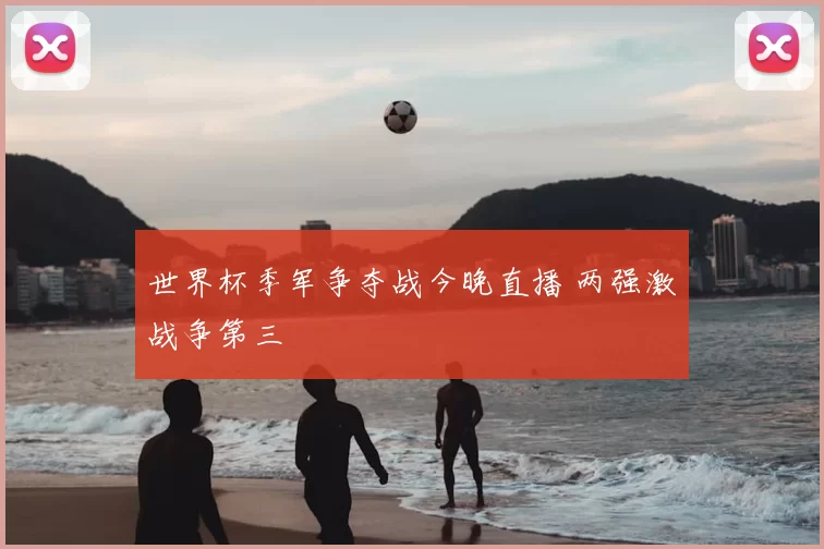 世界杯季军争夺战今晚直播 两强激战争第三