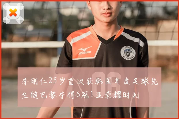 李刚仁25岁首次获韩国年度足球先生随巴黎夺得6冠1亚荣耀时刻