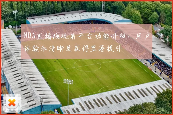 NBA直播线观看平台功能升级，用户体验和清晰度获得显著提升