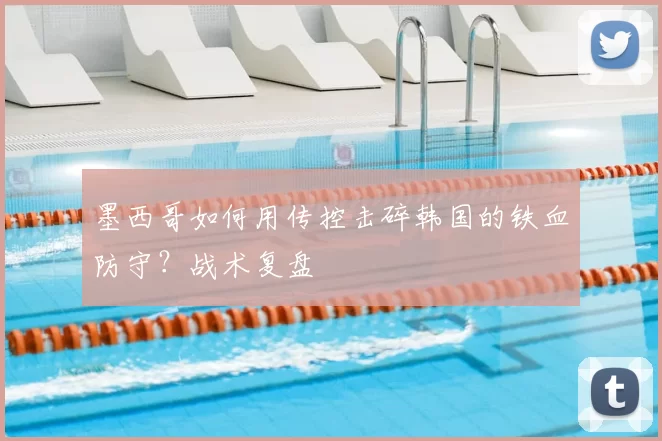 墨西哥如何用传控击碎韩国的铁血防守?战术复盘
