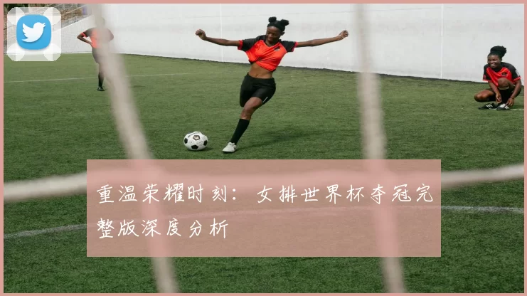 重温荣耀时刻：女排世界杯夺冠完整版深度分析
