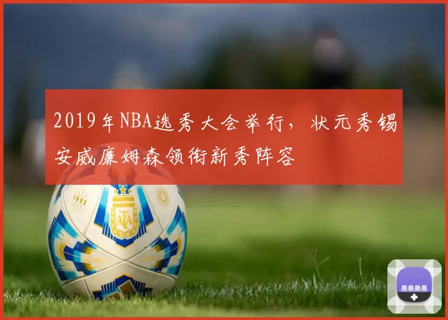 2019年NBA选秀大会举行，状元秀锡安威廉姆森领衔新秀阵容