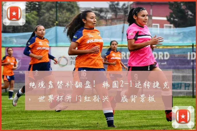 绝境靠替补翻盘！韩国2-1逆转捷克，世界杯开门红孙兴慜成背景板