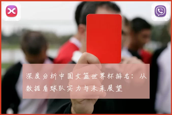 深度分析中国女篮世界杯排名：从数据看球队实力与未来展望