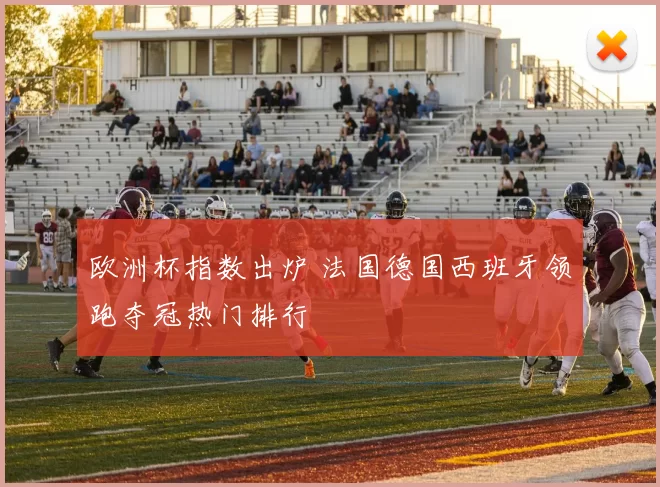 欧洲杯指数出炉 法国德国西班牙领跑夺冠热门排行