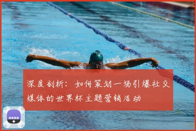 深度剖析：如何策划一场引爆社交媒体的世界杯主题营销活动