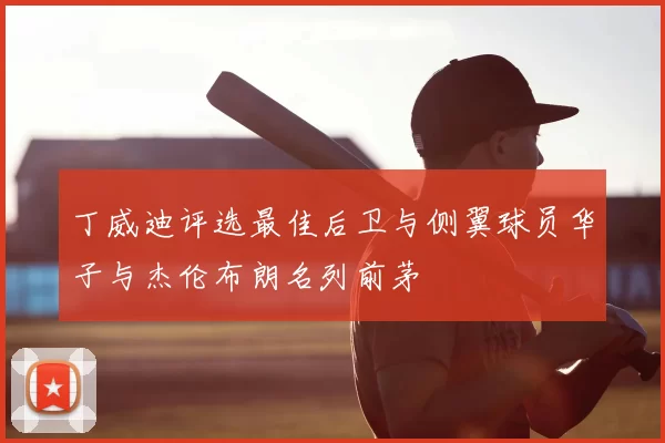 丁威迪评选最佳后卫与侧翼球员华子与杰伦布朗名列前茅