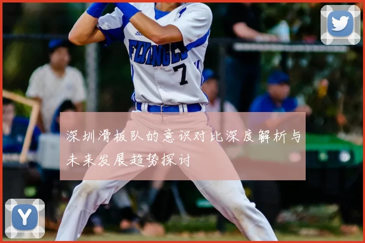 深圳滑板队的意识对比深度解析与未来发展趋势探讨