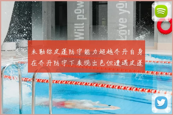 米勒称皮蓬防守能力超越乔丹自身在乔丹防守下表现出色但遭遇皮蓬阻击