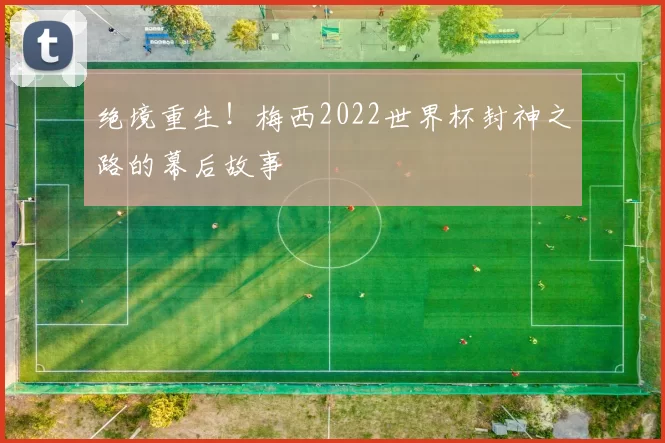 绝境重生！梅西2022世界杯封神之路的幕后故事