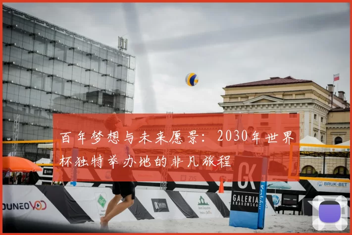 百年梦想与未来愿景:2030年世界杯独特举办地的非凡旅程