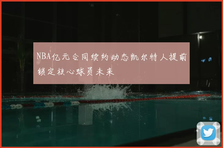 NBA亿元合同续约动态凯尔特人提前锁定核心球员未来