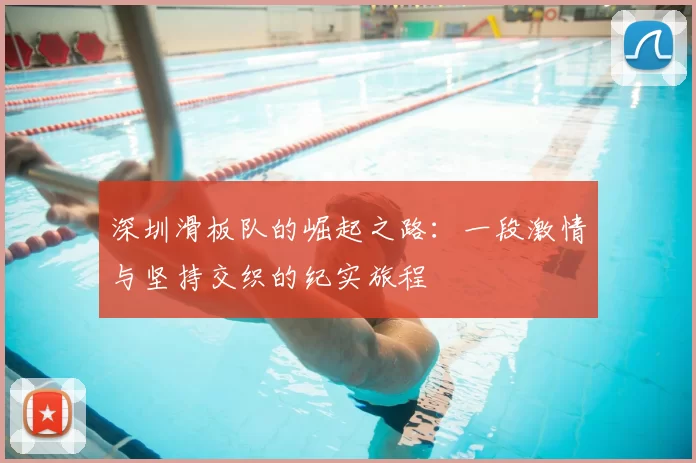 深圳滑板队的崛起之路：一段激情与坚持交织的纪实旅程
