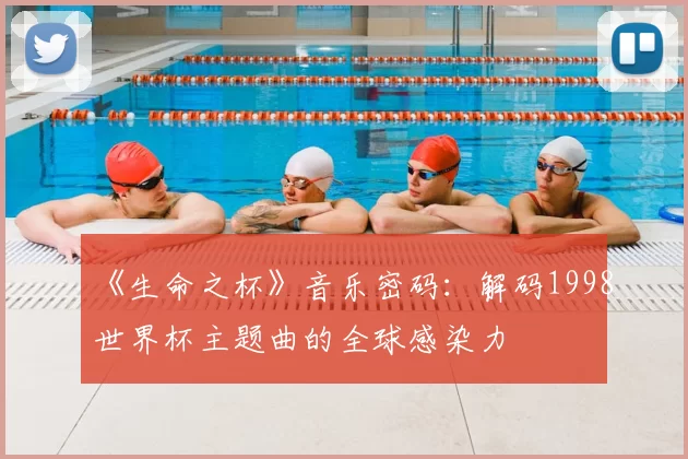 《生命之杯》音乐密码：解码1998世界杯主题曲的全球感染力