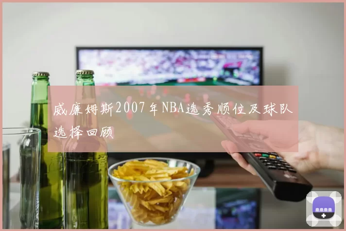 威廉姆斯2007年NBA选秀顺位及球队选择回顾