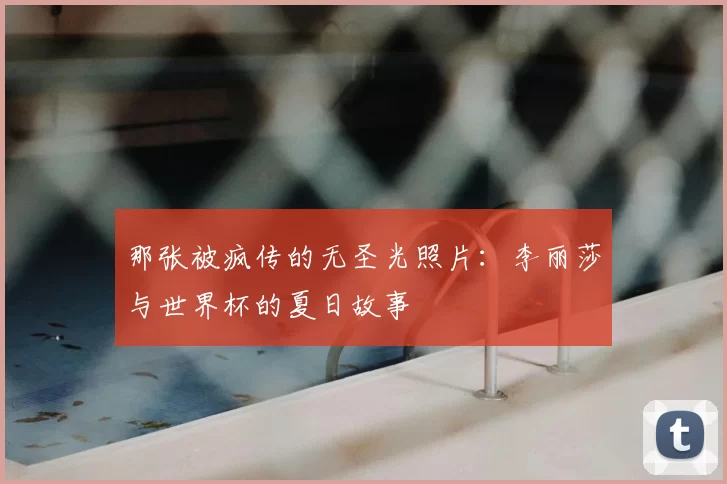 那张被疯传的无圣光照片：李丽莎与世界杯的夏日故事