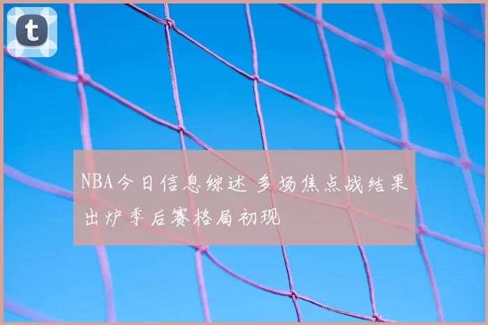 NBA今日信息综述 多场焦点战结果出炉季后赛格局初现
