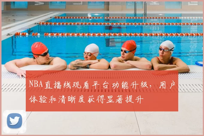 NBA直播线观看平台功能升级，用户体验和清晰度获得显著提升