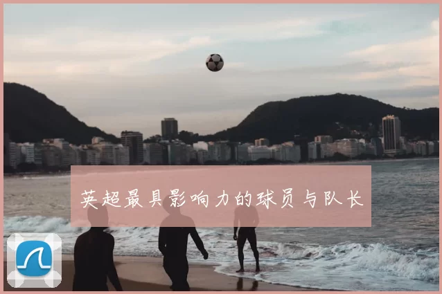 英超最具影响力的球员与队长