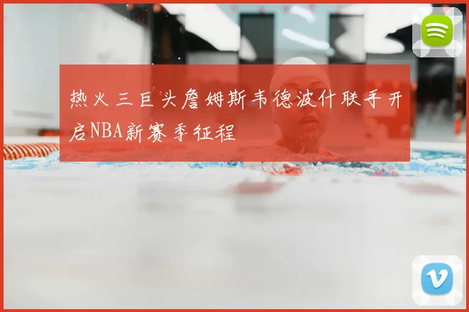 热火三巨头詹姆斯韦德波什联手开启NBA新赛季征程