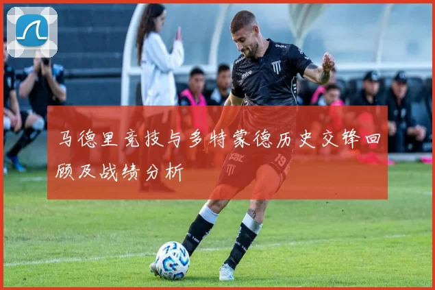 马德里竞技与多特蒙德历史交锋回顾及战绩分析