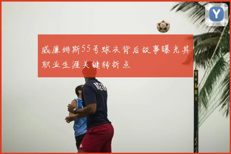 威廉姆斯55号球衣背后故事曝光其职业生涯关键转折点