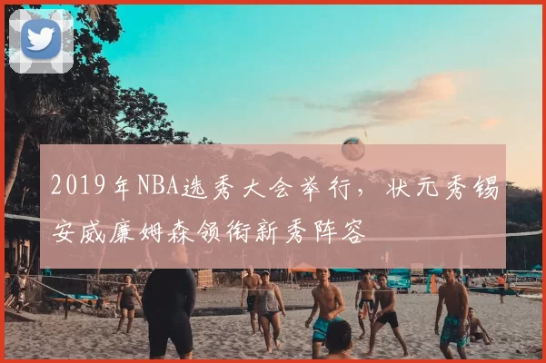 2019年NBA选秀大会举行，状元秀锡安威廉姆森领衔新秀阵容